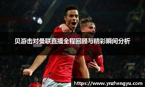 贝游击对曼联直播全程回顾与精彩瞬间分析