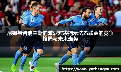 尼姆与普瑞兰斯的激烈对决揭示法乙联赛的竞争格局与未来走势