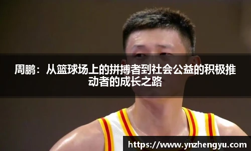 周鹏：从篮球场上的拼搏者到社会公益的积极推动者的成长之路
