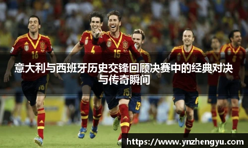 意大利与西班牙历史交锋回顾决赛中的经典对决与传奇瞬间
