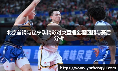 北京首钢与辽宁队精彩对决直播全程回顾与赛后分析